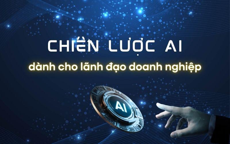 Chiến lược AI dành cho lãnh đạo doanh nghiệp: Lộ trình 90 ngày bứt phá lợi nhuận