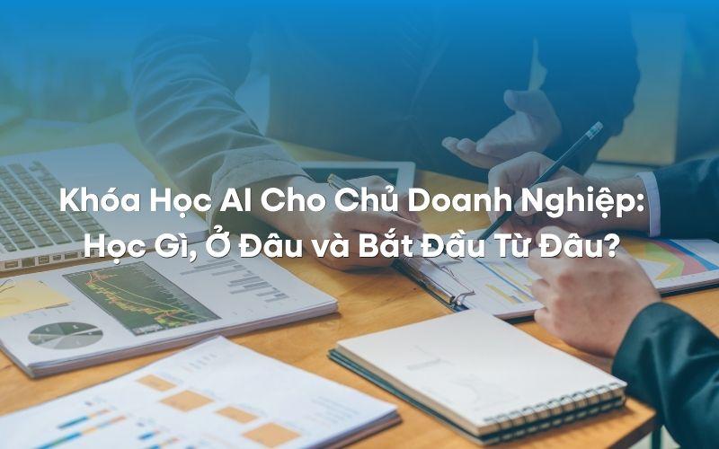 Khóa Học AI Cho Chủ Doanh Nghiệp: Học Gì, Ở Đâu và Bắt Đầu Từ Đâu?